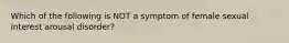 Which of the following is NOT a symptom of female sexual interest arousal disorder?