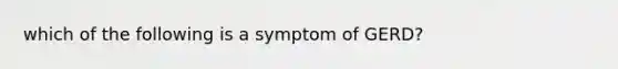 which of the following is a symptom of GERD?