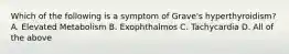 Which of the following is a symptom of Grave's hyperthyroidism? A. Elevated Metabolism B. Exophthalmos C. Tachycardia D. All of the above