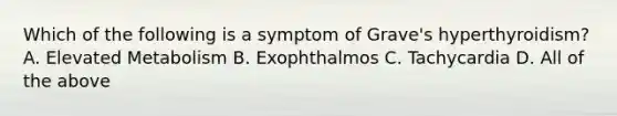 Which of the following is a symptom of Grave's hyperthyroidism? A. Elevated Metabolism B. Exophthalmos C. Tachycardia D. All of the above