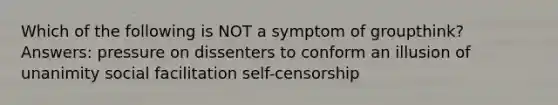 Which of the following is NOT a symptom of groupthink? Answers: pressure on dissenters to conform an illusion of unanimity social facilitation self-censorship