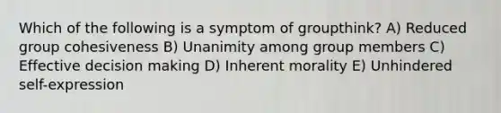 Which of the following is a symptom of groupthink? A) Reduced group cohesiveness B) Unanimity among group members C) Effective decision making D) Inherent morality E) Unhindered self-expression