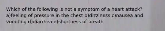 Which of the following is not a symptom of a heart attack? a)feeling of pressure in the chest b)dizziness c)nausea and vomiting d)diarrhea e)shortness of breath