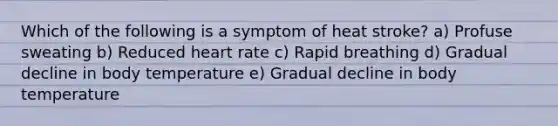 Which of the following is a symptom of heat stroke? a) Profuse sweating b) Reduced heart rate c) Rapid breathing d) Gradual decline in body temperature e) Gradual decline in body temperature