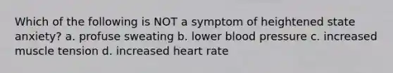 Which of the following is NOT a symptom of heightened state anxiety? a. profuse sweating b. lower blood pressure c. increased muscle tension d. increased heart rate