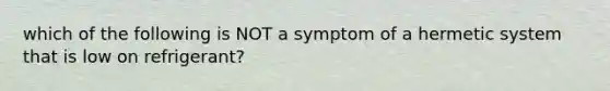 which of the following is NOT a symptom of a hermetic system that is low on refrigerant?