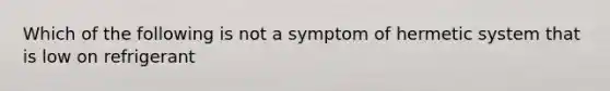 Which of the following is not a symptom of hermetic system that is low on refrigerant