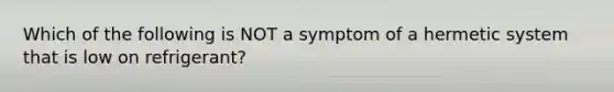 Which of the following is NOT a symptom of a hermetic system that is low on refrigerant?