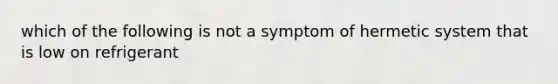 which of the following is not a symptom of hermetic system that is low on refrigerant