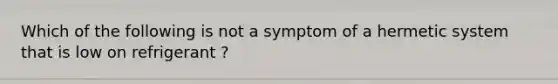 Which of the following is not a symptom of a hermetic system that is low on refrigerant ?