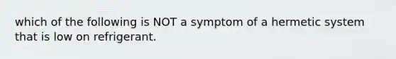 which of the following is NOT a symptom of a hermetic system that is low on refrigerant.