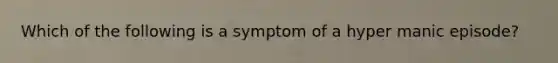 Which of the following is a symptom of a hyper manic episode?