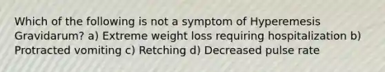 Which of the following is not a symptom of Hyperemesis Gravidarum? a) Extreme weight loss requiring hospitalization b) Protracted vomiting c) Retching d) Decreased pulse rate