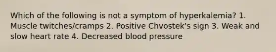 Which of the following is not a symptom of hyperkalemia? 1. Muscle twitches/cramps 2. Positive Chvostek's sign 3. Weak and slow heart rate 4. Decreased blood pressure