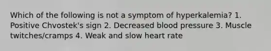 Which of the following is not a symptom of hyperkalemia? 1. Positive Chvostek's sign 2. Decreased blood pressure 3. Muscle twitches/cramps 4. Weak and slow heart rate