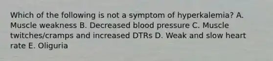 Which of the following is not a symptom of hyperkalemia? A. Muscle weakness B. Decreased blood pressure C. Muscle twitches/cramps and increased DTRs D. Weak and slow heart rate E. Oliguria