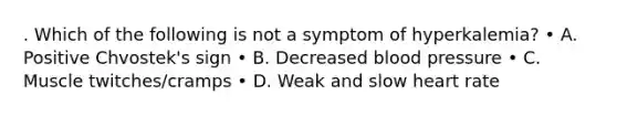 . Which of the following is not a symptom of hyperkalemia? • A. Positive Chvostek's sign • B. Decreased blood pressure • C. Muscle twitches/cramps • D. Weak and slow heart rate