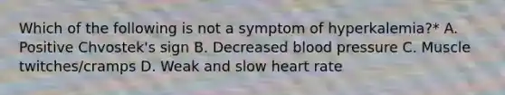 Which of the following is not a symptom of hyperkalemia?* A. Positive Chvostek's sign B. Decreased blood pressure C. Muscle twitches/cramps D. Weak and slow heart rate