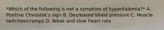 *Which of the following is not a symptom of hyperkalemia?* A. Positive Chvostek's sign B. Decreased blood pressure C. Muscle twitches/cramps D. Weak and slow heart rate