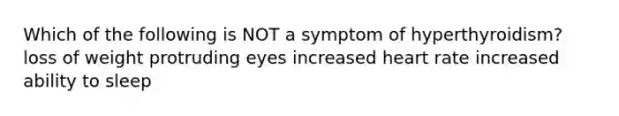 Which of the following is NOT a symptom of hyperthyroidism? loss of weight protruding eyes increased heart rate increased ability to sleep