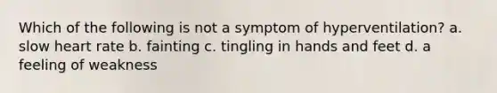 Which of the following is not a symptom of hyperventilation? a. slow heart rate b. fainting c. tingling in hands and feet d. a feeling of weakness