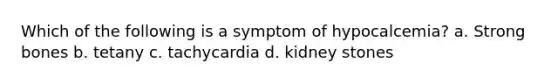 Which of the following is a symptom of hypocalcemia? a. Strong bones b. tetany c. tachycardia d. kidney stones