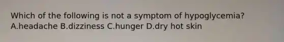 Which of the following is not a symptom of hypoglycemia? A.headache B.dizziness C.hunger D.dry hot skin