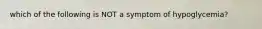 which of the following is NOT a symptom of hypoglycemia?