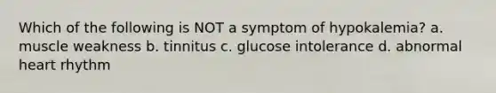 Which of the following is NOT a symptom of hypokalemia? a. muscle weakness b. tinnitus c. glucose intolerance d. abnormal heart rhythm