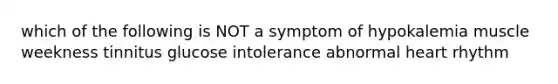 which of the following is NOT a symptom of hypokalemia muscle weekness tinnitus glucose intolerance abnormal heart rhythm