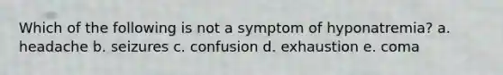 Which of the following is not a symptom of hyponatremia? a. headache b. seizures c. confusion d. exhaustion e. coma