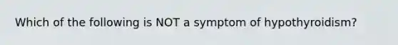 Which of the following is NOT a symptom of hypothyroidism?