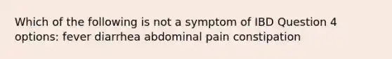 Which of the following is not a symptom of IBD Question 4 options: fever diarrhea abdominal pain constipation