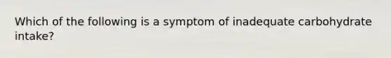 Which of the following is a symptom of inadequate carbohydrate intake?