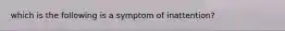 which is the following is a symptom of inattention?