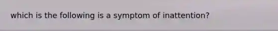 which is the following is a symptom of inattention?