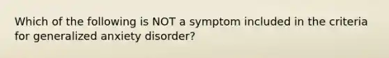 Which of the following is NOT a symptom included in the criteria for generalized anxiety disorder?