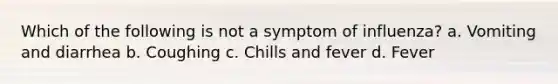 Which of the following is not a symptom of influenza? a. Vomiting and diarrhea b. Coughing c. Chills and fever d. Fever