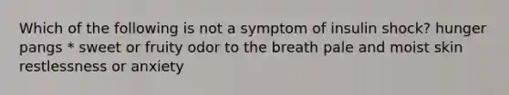 Which of the following is not a symptom of insulin shock? hunger pangs * sweet or fruity odor to the breath pale and moist skin restlessness or anxiety