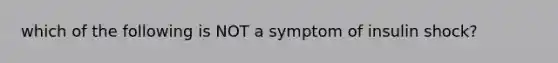 which of the following is NOT a symptom of insulin shock?