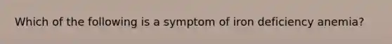 Which of the following is a symptom of iron deficiency anemia?