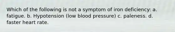 Which of the following is not a symptom of iron deficiency: a. fatigue. b. Hypotension (low blood pressure) c. paleness. d. faster heart rate.