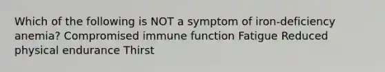 Which of the following is NOT a symptom of iron-deficiency anemia? Compromised immune function Fatigue Reduced physical endurance Thirst