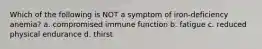 Which of the following is NOT a symptom of iron-deficiency anemia? a. compromised immune function b. fatigue c. reduced physical endurance d. thirst