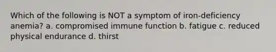 Which of the following is NOT a symptom of iron-deficiency anemia? a. compromised immune function b. fatigue c. reduced physical endurance d. thirst