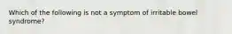 Which of the following is not a symptom of irritable bowel syndrome?