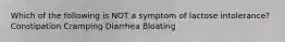 Which of the following is NOT a symptom of lactose intolerance? Constipation Cramping Diarrhea Bloating