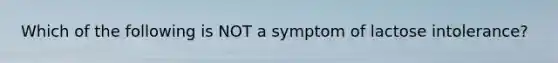 Which of the following is NOT a symptom of lactose intolerance?