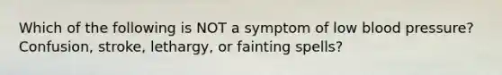 Which of the following is NOT a symptom of low blood pressure? Confusion, stroke, lethargy, or fainting spells?