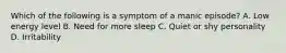 Which of the following is a symptom of a manic episode? A. Low energy level B. Need for more sleep C. Quiet or shy personality D. Irritability